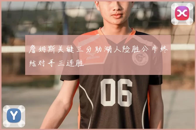 詹姆斯关键三分助湖人险胜公牛终结对手三连胜