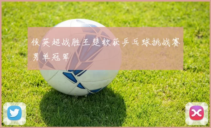 侯英超战胜王楚钦获乒乓球挑战赛男单冠军