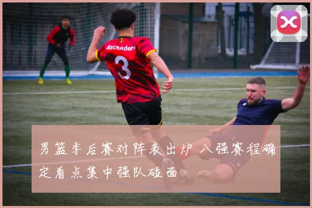 男篮季后赛对阵表出炉 八强赛程确定看点集中强队碰面