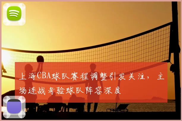 上海CBA球队赛程调整引发关注，主场连战考验球队阵容深度