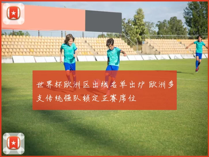 世界杯欧洲区出线名单出炉 欧洲多支传统强队锁定正赛席位