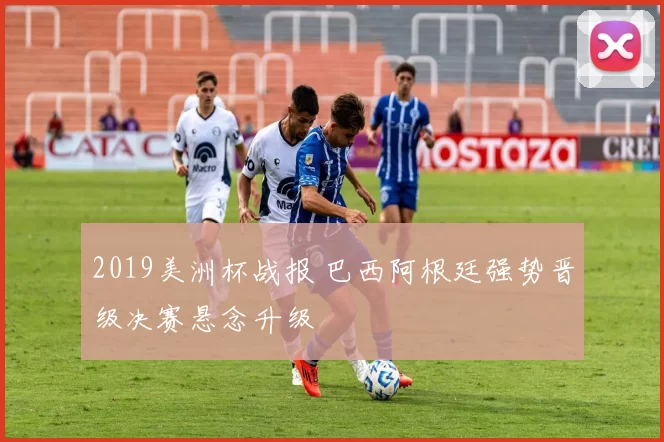 2019美洲杯战报 巴西阿根廷强势晋级决赛悬念升级