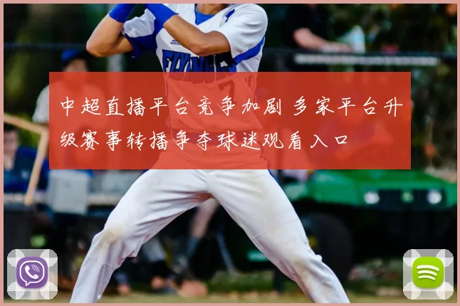 中超直播平台竞争加剧 多家平台升级赛事转播争夺球迷观看入口