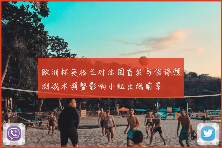 欧洲杯英格兰对法国首发与伤停预测战术调整影响小组出线前景