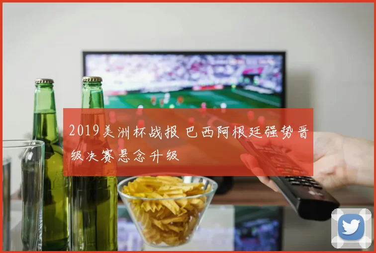2019美洲杯战报 巴西阿根廷强势晋级决赛悬念升级