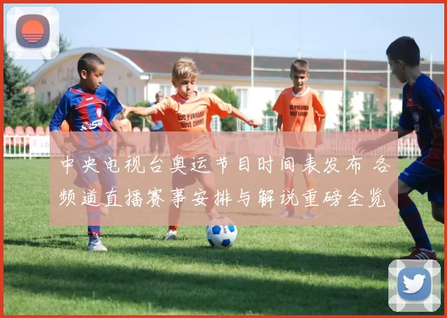 中央电视台奥运节目时间表发布 各频道直播赛事安排与解说重磅全览