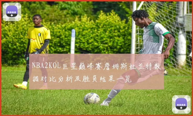 NBA2KOL巨星巅峰赛詹姆斯杜兰特数据对比分析及胜负结果一览