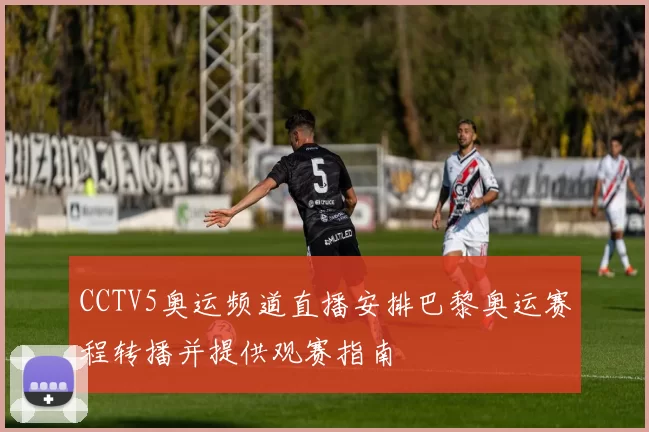 CCTV5奥运频道直播安排巴黎奥运赛程转播并提供观赛指南