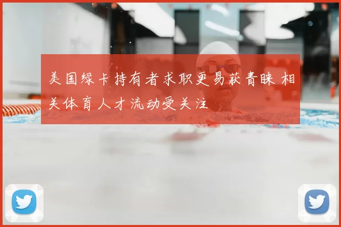 美国绿卡持有者求职更易获青睐 相关体育人才流动受关注