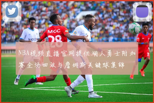 NBA视频直播官网提供湖人勇士附加赛全场回放与詹姆斯关键球集锦