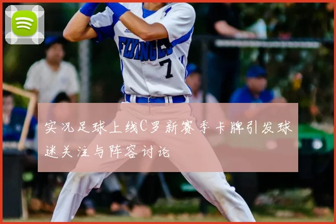 实况足球上线C罗新赛季卡牌引发球迷关注与阵容讨论
