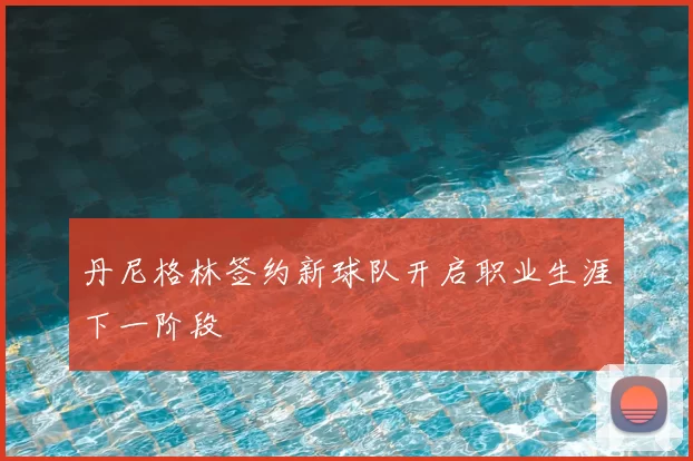 丹尼格林签约新球队开启职业生涯下一阶段