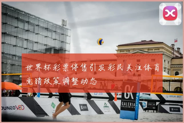 世界杯彩票停售引发彩民关注体育竞猜政策调整动态