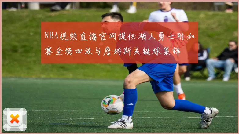 NBA视频直播官网提供湖人勇士附加赛全场回放与詹姆斯关键球集锦