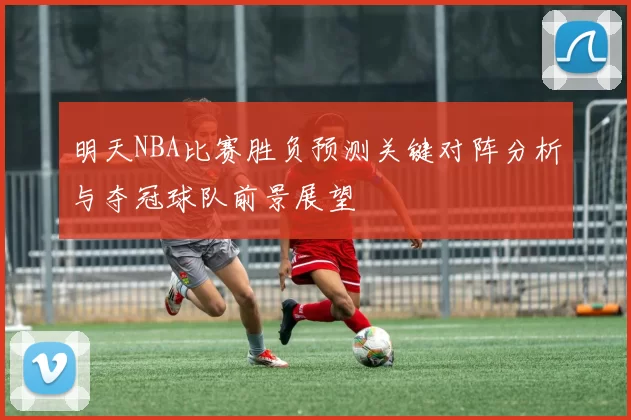 明天NBA比赛胜负预测关键对阵分析与夺冠球队前景展望