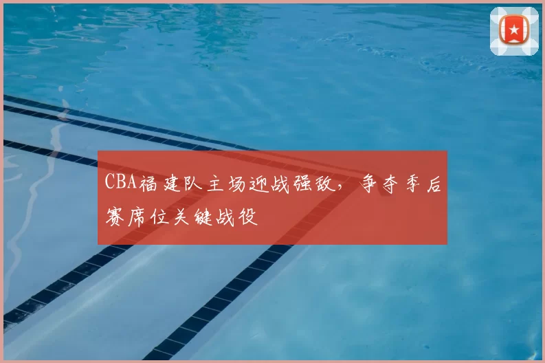 CBA福建队主场迎战强敌,争夺季后赛席位关键战役