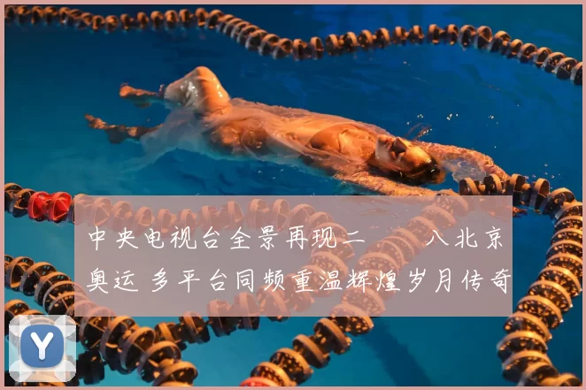 中央电视台全景再现二〇〇八北京奥运 多平台同频重温辉煌岁月传奇