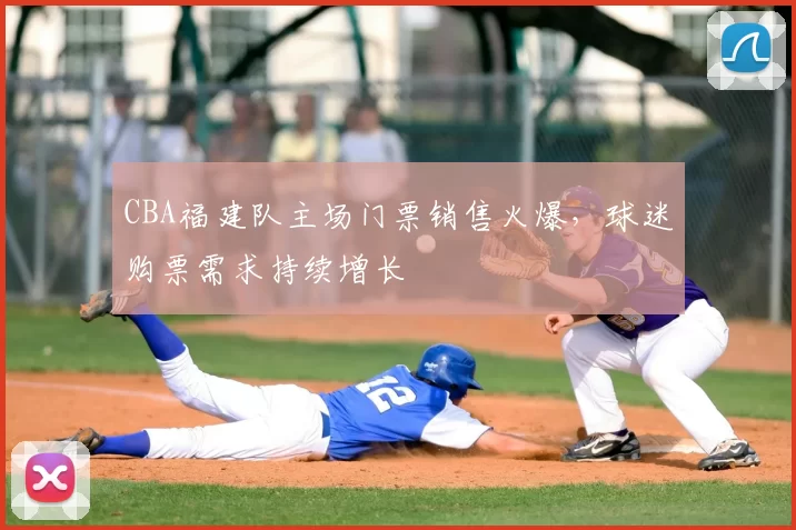 CBA福建队主场门票销售火爆，球迷购票需求持续增长