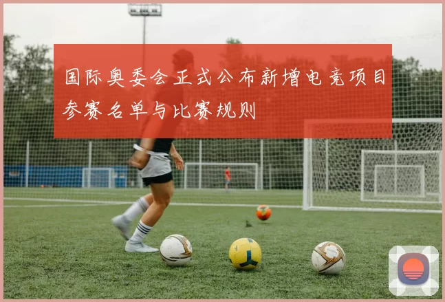 国际奥委会正式公布新增电竞项目参赛名单与比赛规则