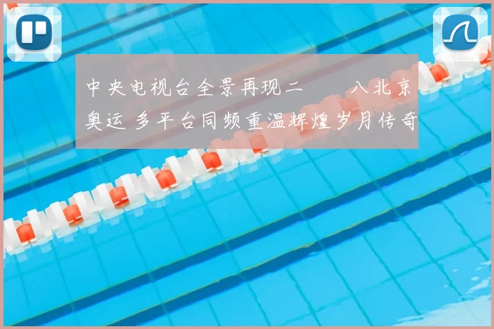 中央电视台全景再现二〇〇八北京奥运 多平台同频重温辉煌岁月传奇