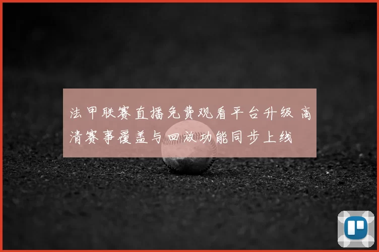 法甲联赛直播免费观看平台升级 高清赛事覆盖与回放功能同步上线
