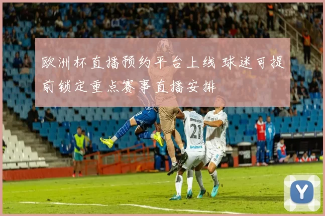 欧洲杯直播预约平台上线 球迷可提前锁定重点赛事直播安排