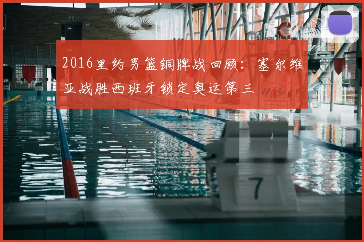 2016里约男篮铜牌战回顾：塞尔维亚战胜西班牙锁定奥运第三