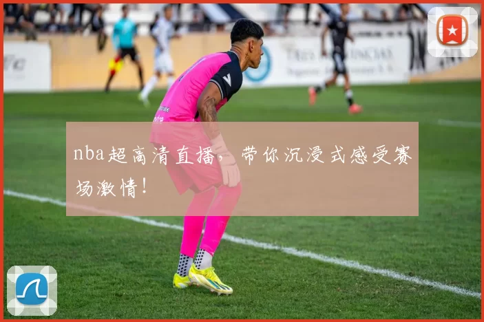nba超高清直播，带你沉浸式感受赛场激情！