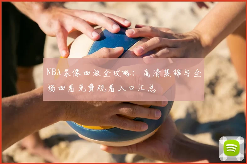 NBA录像回放全攻略：高清集锦与全场回看免费观看入口汇总