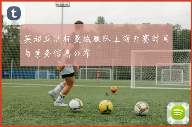 英超亚洲杯曼城狼队上海开赛时间与票务信息公布
