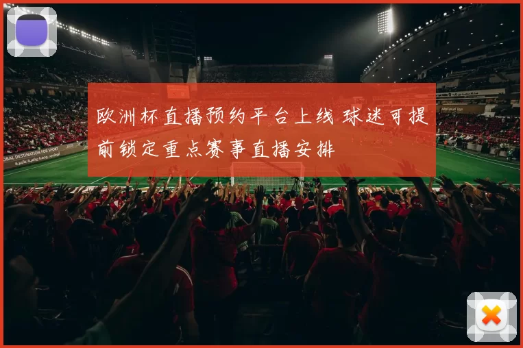 欧洲杯直播预约平台上线 球迷可提前锁定重点赛事直播安排