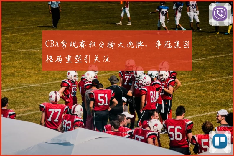 CBA常规赛积分榜大洗牌,争冠集团格局重塑引关注