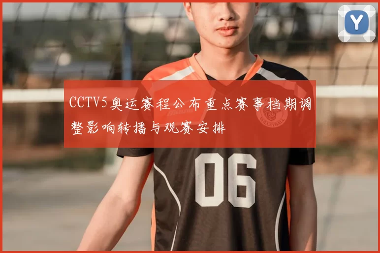 CCTV5奥运赛程公布重点赛事档期调整影响转播与观赛安排