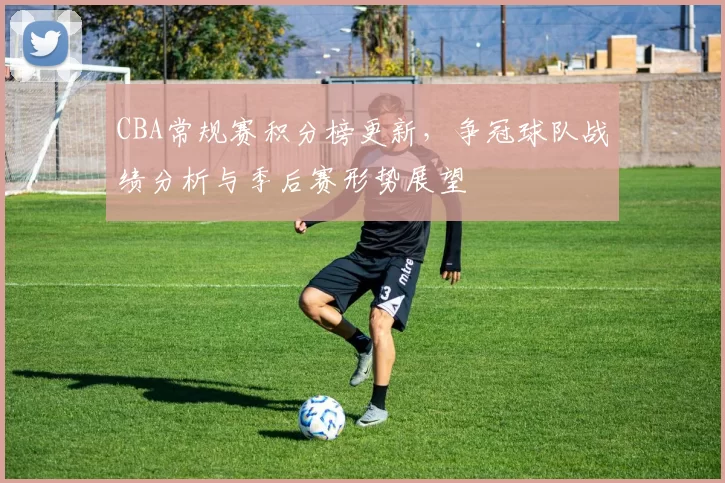 CBA常规赛积分榜更新,争冠球队战绩分析与季后赛形势展望