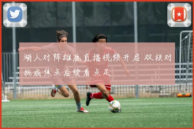 湖人对阵雄鹿直播视频开启 双核对抗成焦点后续看点足