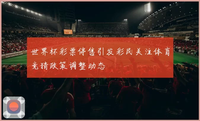 世界杯彩票停售引发彩民关注体育竞猜政策调整动态