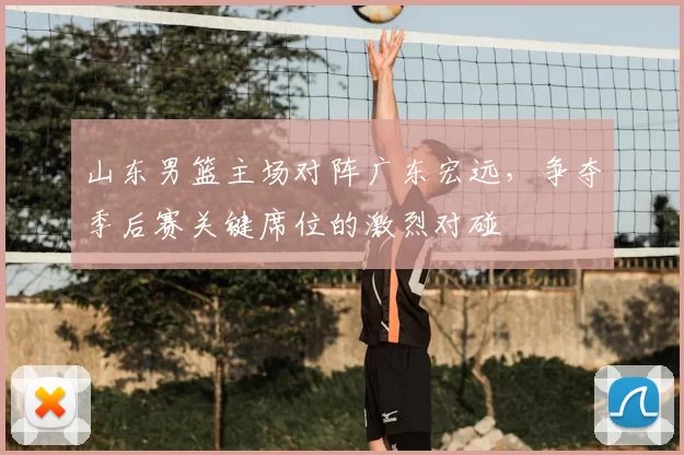 山东男篮主场对阵广东宏远，争夺季后赛关键席位的激烈对碰