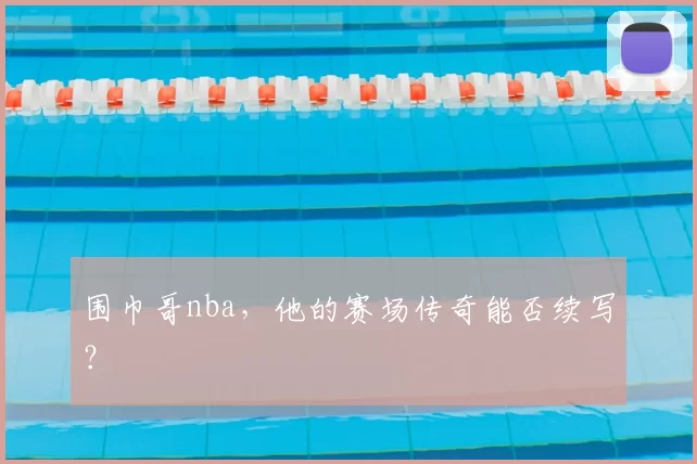 围巾哥nba，他的赛场传奇能否续写？