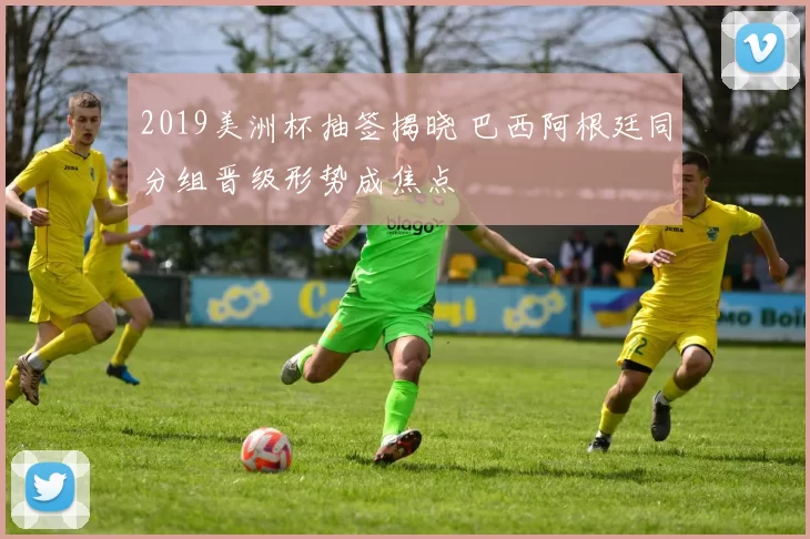 2019美洲杯抽签揭晓 巴西阿根廷同分组晋级形势成焦点