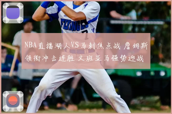 NBA直播湖人VS马刺焦点战 詹姆斯领衔冲击连胜 文班亚马强势迎战