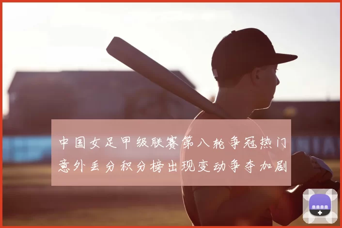 中国女足甲级联赛第八轮争冠热门意外丢分积分榜出现变动争夺加剧