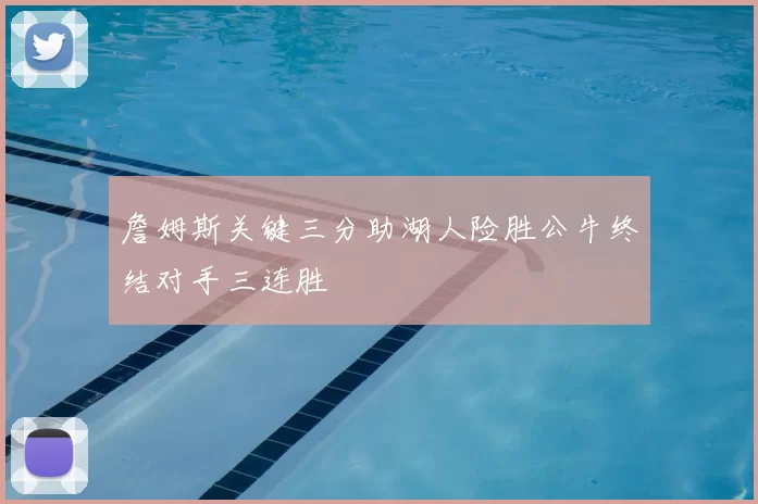 詹姆斯关键三分助湖人险胜公牛终结对手三连胜