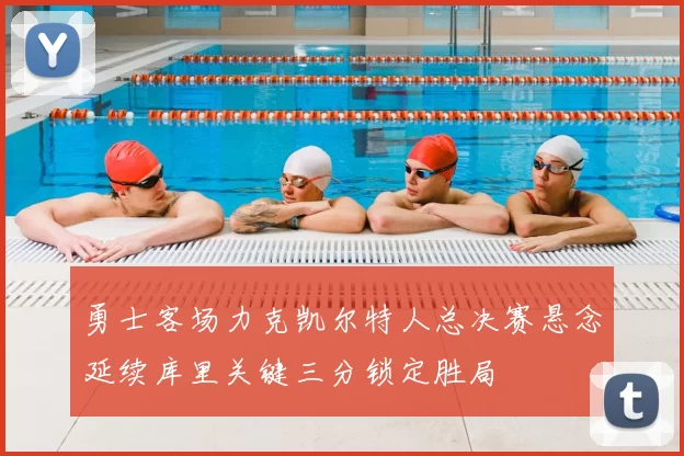 勇士客场力克凯尔特人总决赛悬念延续库里关键三分锁定胜局