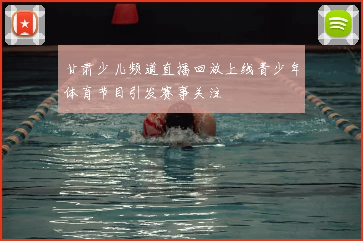 甘肃少儿频道直播回放上线青少年体育节目引发赛事关注