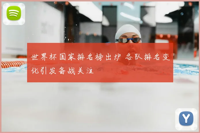 世界杯国家排名榜出炉 各队排名变化引发备战关注