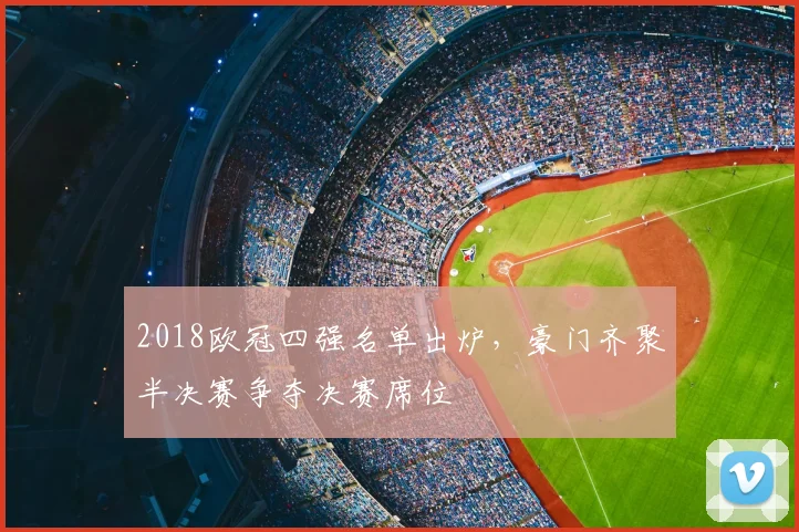 2018欧冠四强名单出炉,豪门齐聚半决赛争夺决赛席位