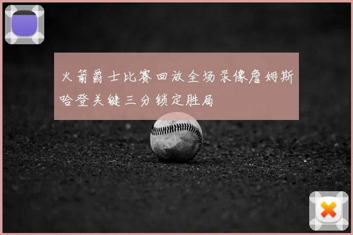 火箭爵士比赛回放全场录像詹姆斯哈登关键三分锁定胜局