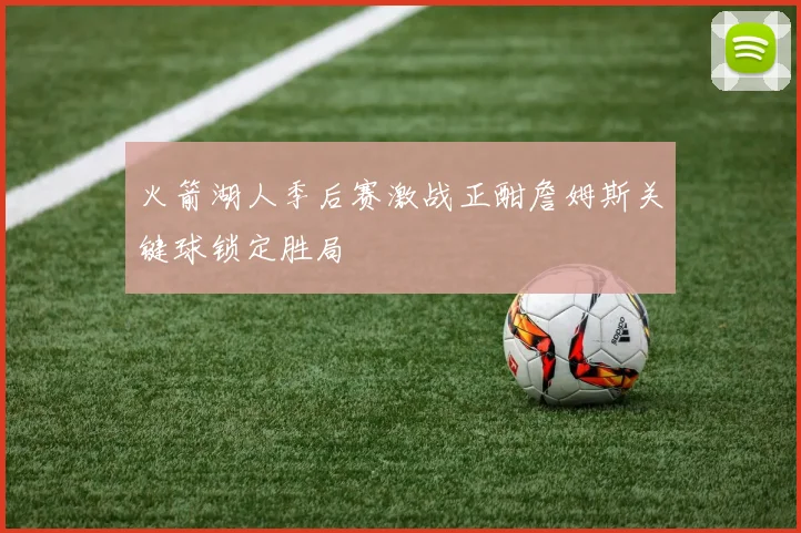 火箭湖人季后赛激战正酣詹姆斯关键球锁定胜局