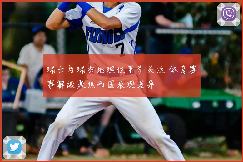 瑞士与瑞典地理位置引关注 体育赛事解读聚焦两国表现差异
