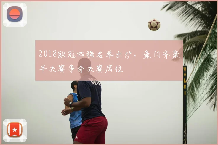 2018欧冠四强名单出炉,豪门齐聚半决赛争夺决赛席位